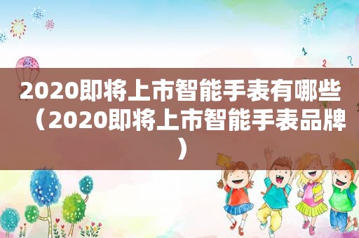 2020即将上市智能手表有哪些（2020即将上市智能手表品牌）