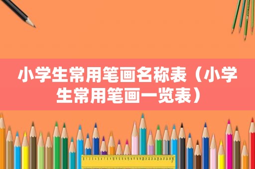 小学生常用笔画名称表（小学生常用笔画一览表）