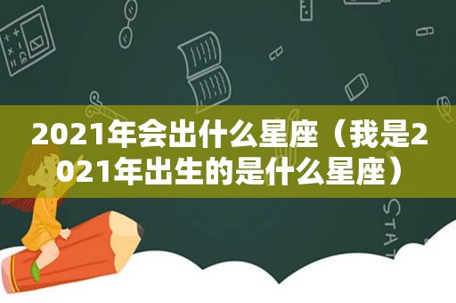 2021年会出什么星座（我是2021年出生的是什么星座）