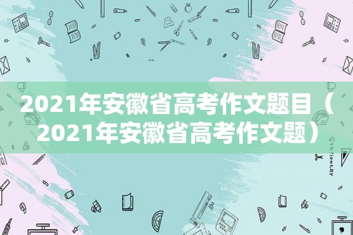 2021年安徽省高考作文题目（2021年安徽省高考作文题）