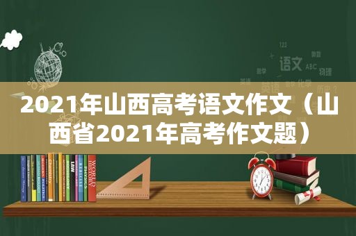 2021年山西高考语文作文（山西省2021年高考作文题）