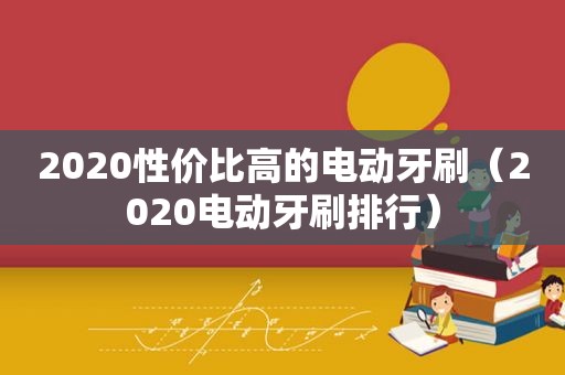 2020性价比高的电动牙刷（2020电动牙刷排行）