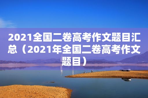 2021全国二卷高考作文题目汇总（2021年全国二卷高考作文题目）