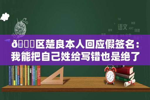 😂区楚良本人回应假签名：我能把自己姓给写错也是绝了