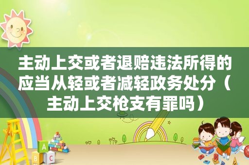 主动上交或者退赔违法所得的应当从轻或者减轻政务处分（主动上交枪支有罪吗）