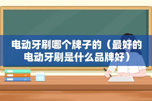 电动牙刷哪个牌子的（最好的电动牙刷是什么品牌好）