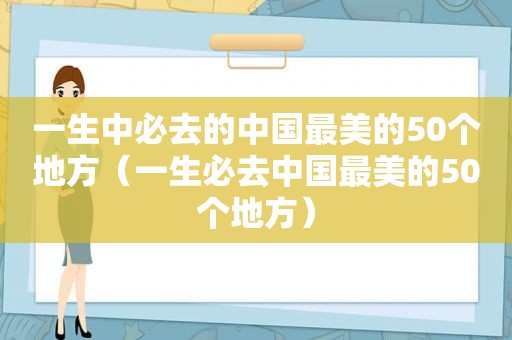 一生中必去的中国最美的50个地方（一生必去中国最美的50个地方）