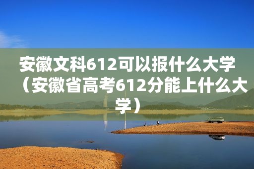 安徽文科612可以报什么大学（安徽省高考612分能上什么大学）