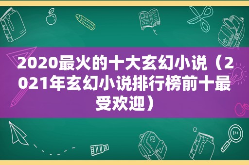 2020最火的十大玄幻小说（2021年玄幻小说排行榜前十最受欢迎）