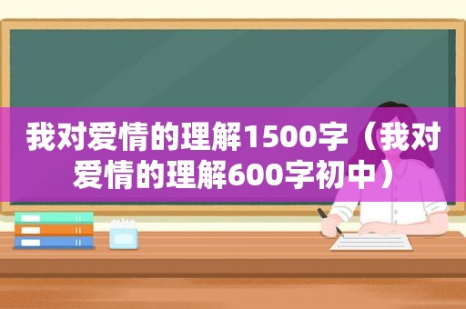 我对爱情的理解1500字（我对爱情的理解600字初中）