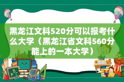 黑龙江文科520分可以报考什么大学（黑龙江省文科560分能上的一本大学）