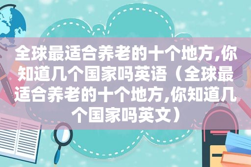 全球最适合养老的十个地方,你知道几个国家吗英语（全球最适合养老的十个地方,你知道几个国家吗英文）