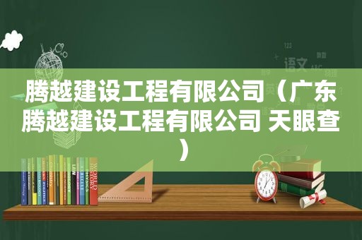 腾越建设工程有限公司（广东腾越建设工程有限公司 天眼查）