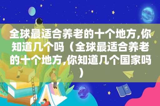 全球最适合养老的十个地方,你知道几个吗（全球最适合养老的十个地方,你知道几个国家吗）