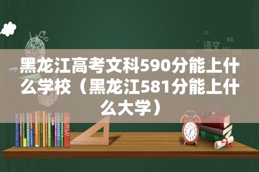 黑龙江高考文科590分能上什么学校（黑龙江581分能上什么大学）