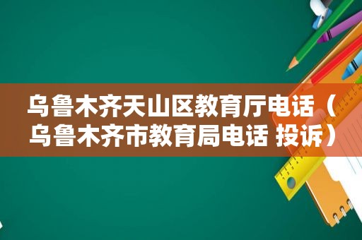 乌鲁木齐天山区教育厅电话（乌鲁木齐市教育局电话 投诉）