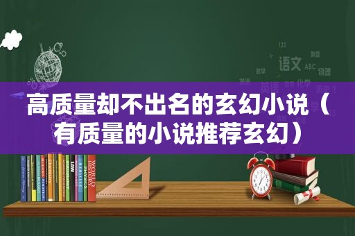 高质量却不出名的玄幻小说（有质量的小说推荐玄幻）