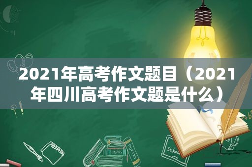 2021年高考作文题目（2021年四川高考作文题是什么）