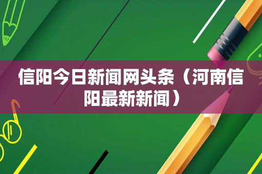 信阳今日新闻网头条（河南信阳最新新闻）