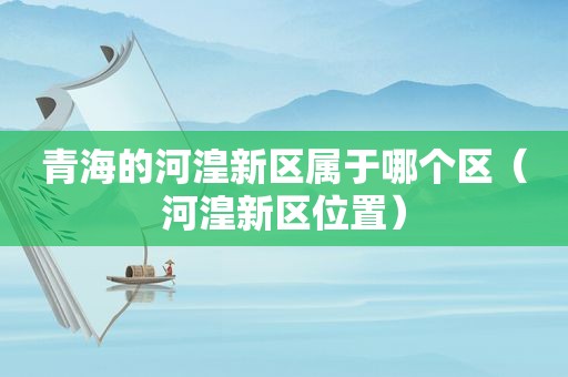 青海的河湟新区属于哪个区（河湟新区位置）