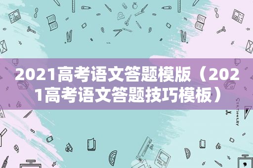 2021高考语文答题模版（2021高考语文答题技巧模板）