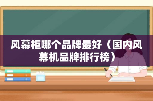 风幕柜哪个品牌最好（国内风幕机品牌排行榜）