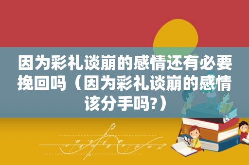 因为彩礼谈崩的感情还有必要挽回吗（因为彩礼谈崩的感情该分手吗?）