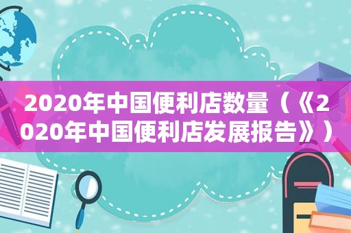 2020年中国便利店数量（《2020年中国便利店发展报告》）