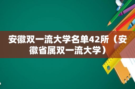 安徽双一流大学名单42所（安徽省属双一流大学）