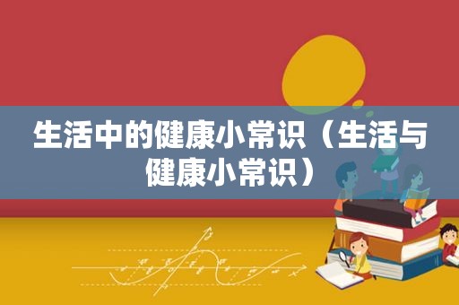 生活中的健康小常识（生活与健康小常识）