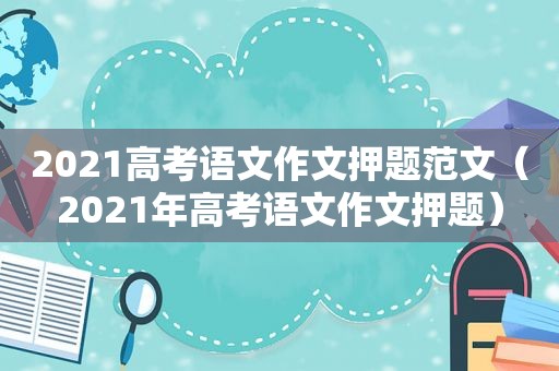 2021高考语文作文押题范文（2021年高考语文作文押题）