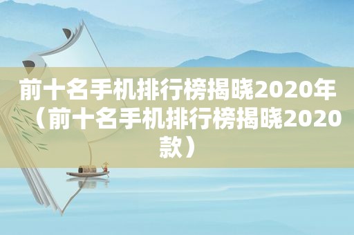 前十名手机排行榜揭晓2020年（前十名手机排行榜揭晓2020款）