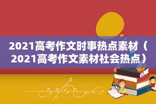 2021高考作文时事热点素材（2021高考作文素材社会热点）