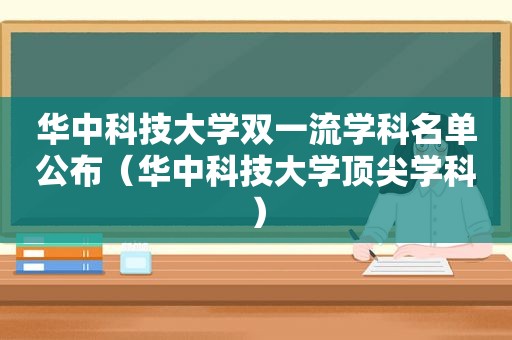 华中科技大学双一流学科名单公布（华中科技大学顶尖学科）