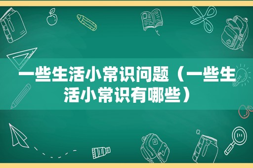 一些生活小常识问题（一些生活小常识有哪些）