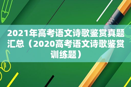 2021年高考语文诗歌鉴赏真题汇总（2020高考语文诗歌鉴赏训练题）