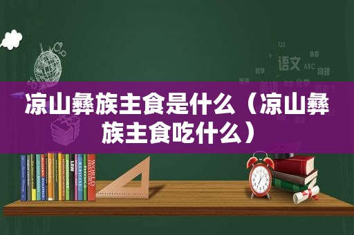 凉山彝族主食是什么（凉山彝族主食吃什么）