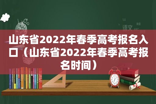 山东省2022年春季高考报名入口（山东省2022年春季高考报名时间）