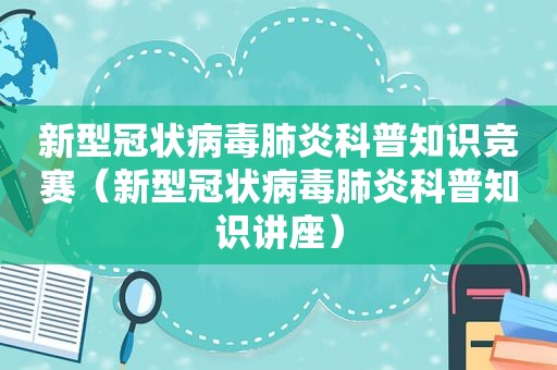 新型冠状病毒肺炎科普知识竞赛（新型冠状病毒肺炎科普知识讲座）