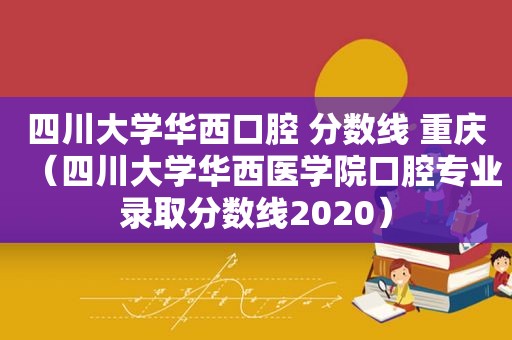 四川大学华西口腔 分数线 重庆（四川大学华西医学院口腔专业录取分数线2020）