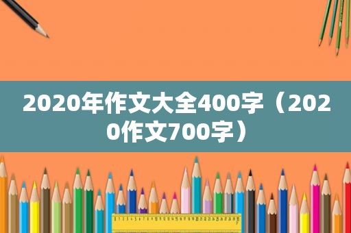 2020年作文大全400字（2020作文700字）