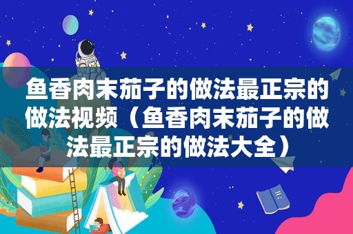 鱼香肉末茄子的做法最正宗的做法视频（鱼香肉末茄子的做法最正宗的做法大全）