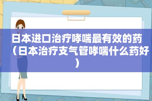 日本进口治疗哮喘最有效的药（日本治疗支气管哮喘什么药好）