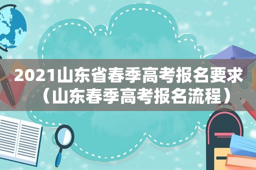 2021山东省春季高考报名要求（山东春季高考报名流程）