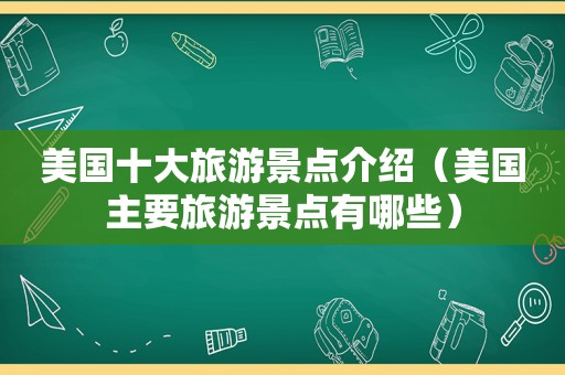 美国十大旅游景点介绍（美国主要旅游景点有哪些）