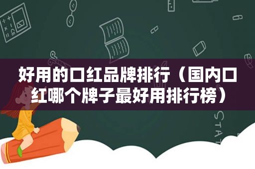 好用的口红品牌排行（国内口红哪个牌子最好用排行榜）