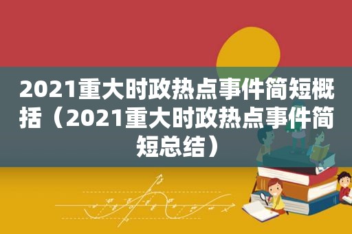 2021重大时政热点事件简短概括（2021重大时政热点事件简短总结）