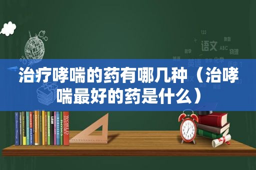 治疗哮喘的药有哪几种（治哮喘最好的药是什么）