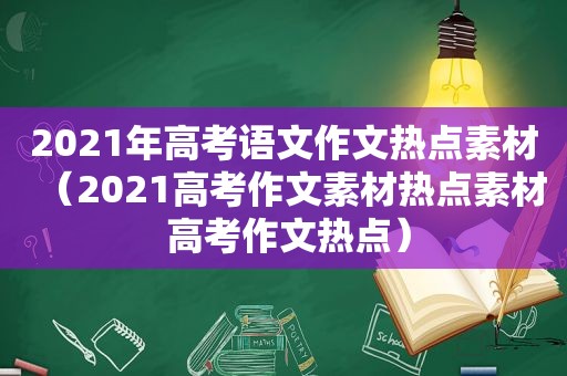 2021年高考语文作文热点素材（2021高考作文素材热点素材 高考作文热点）