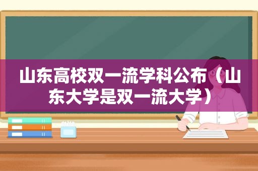 山东高校双一流学科公布（山东大学是双一流大学）